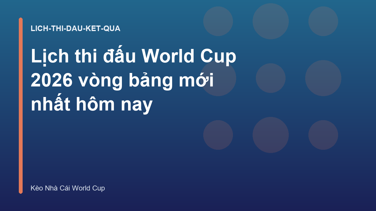 Lịch thi đấu World Cup 2026 vòng bảng mới nhất hôm nay