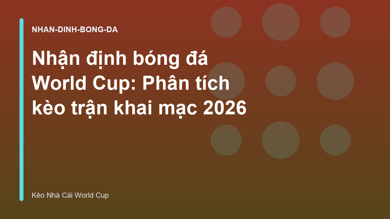 Nhận định bóng đá World Cup: Phân tích kèo trận khai mạc 2026