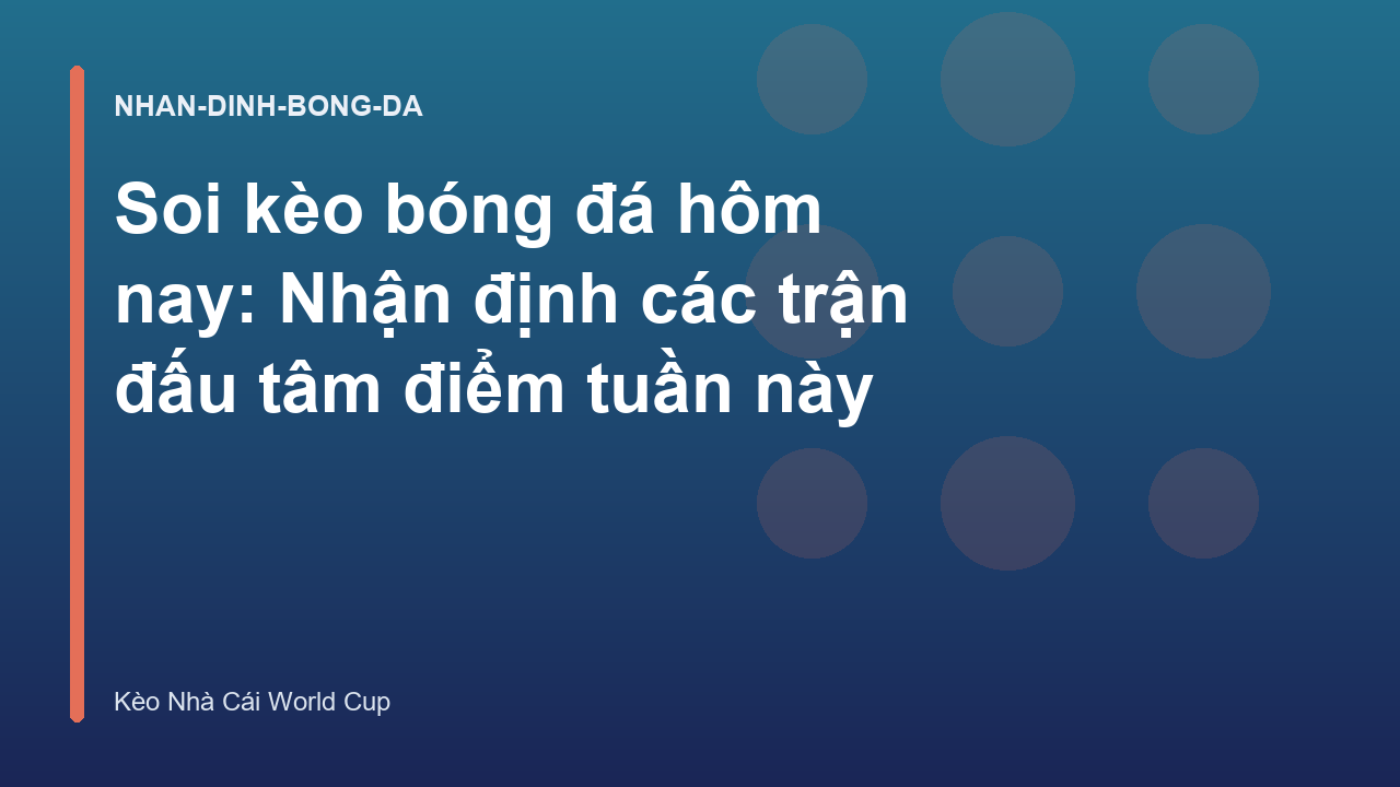 Soi kèo bóng đá hôm nay: Nhận định các trận đấu tâm điểm tuần này